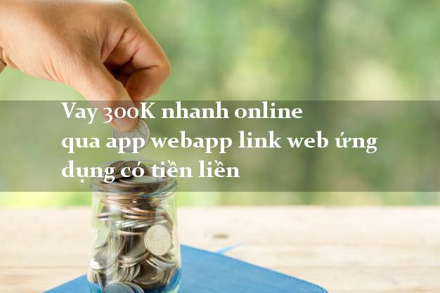 Vay 300K nhanh online qua app webapp link web ứng dụng có tiền liền