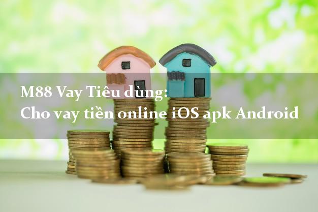 M88 Vay Tiêu dùng: Cho vay tiền online iOS apk Android trực tuyến