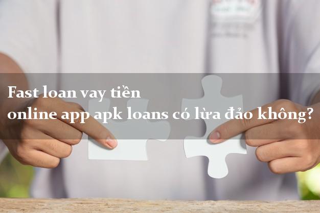 Fast loan vay tiền online app apk loans có lừa đảo không?